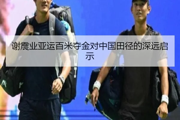谢震业亚运百米夺金对中国田径的深远启示